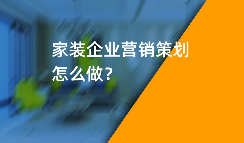 家裝企業(yè)營銷策劃怎么做？_家裝企業(yè)營銷策劃_家裝企業(yè)營銷公司